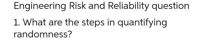 Engineering Risk and Reliability question
1. What are the steps in quantifying
randomness?