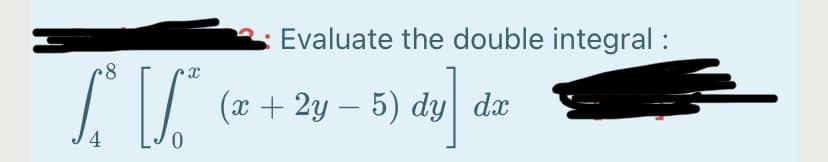 Evaluate the double integral :
(x + 2y – 5) dy dx
4
