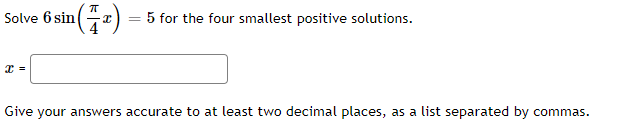 Solve 6 sin
= 5 for the four smallest positive solutions.
Give your answers accurate to at least two decimal places, as a list separated by commas.
