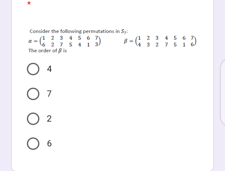 Consider the following permutations in S,:
(1 2 3 4 5 6 7)
\6 2 7 5 4 1 3)
The order of ß is
(1 2 3 4 5 6 7)
ß =
4 3 2 7 5 1 6)
O 4
O 7
2
O 6
