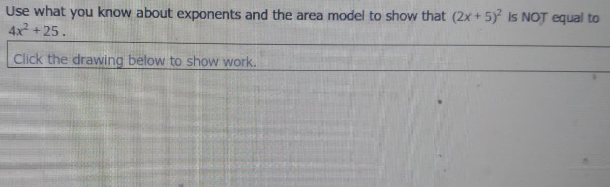 Use what you know about exponents and the area model to show that (2x+5) is NOT equal to
4x +25.
Click the drawing below to show work.
