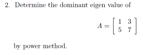 2. Determine the dominant eigen value of
1 3
A =
7
by power method.
