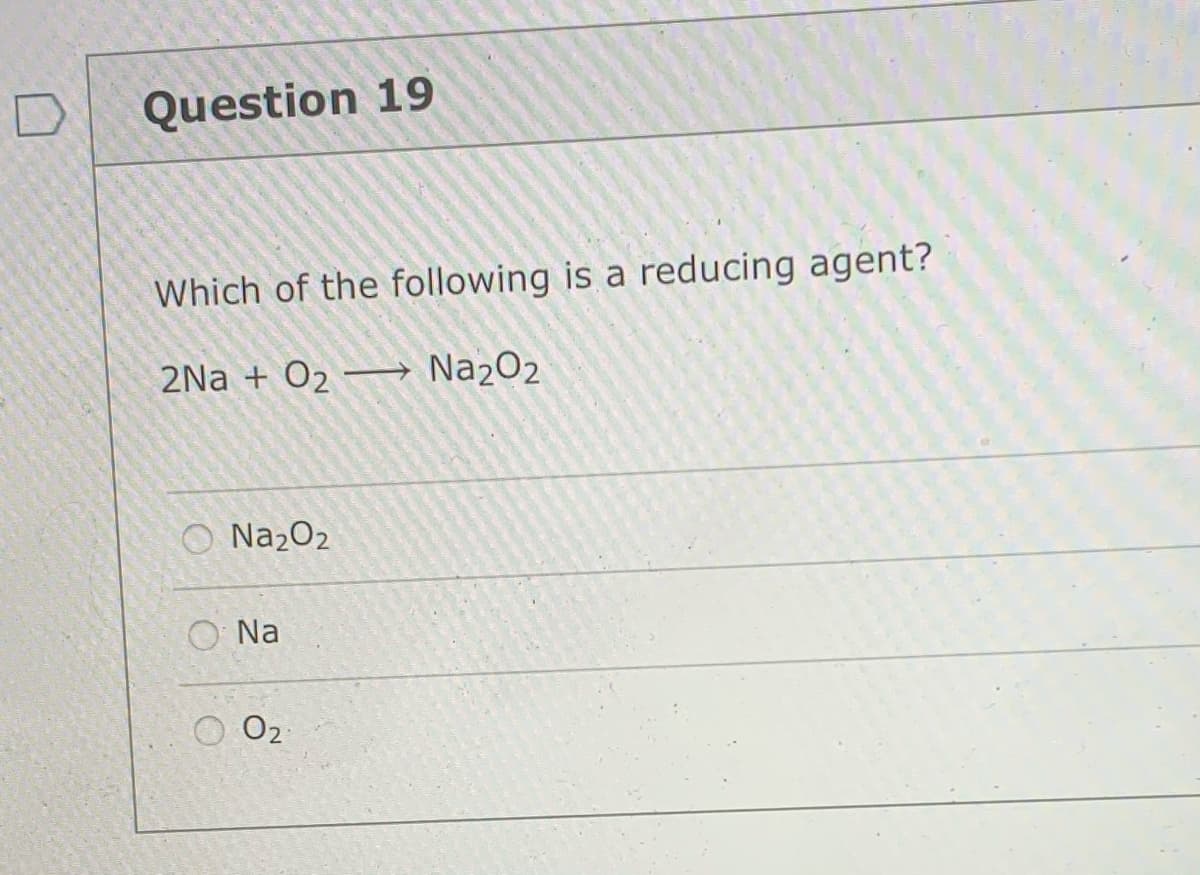 Question 19
Which of the following is a reducing agent?
2Na + O2 → Na2O2
O Na2O2
O Na
O 02
