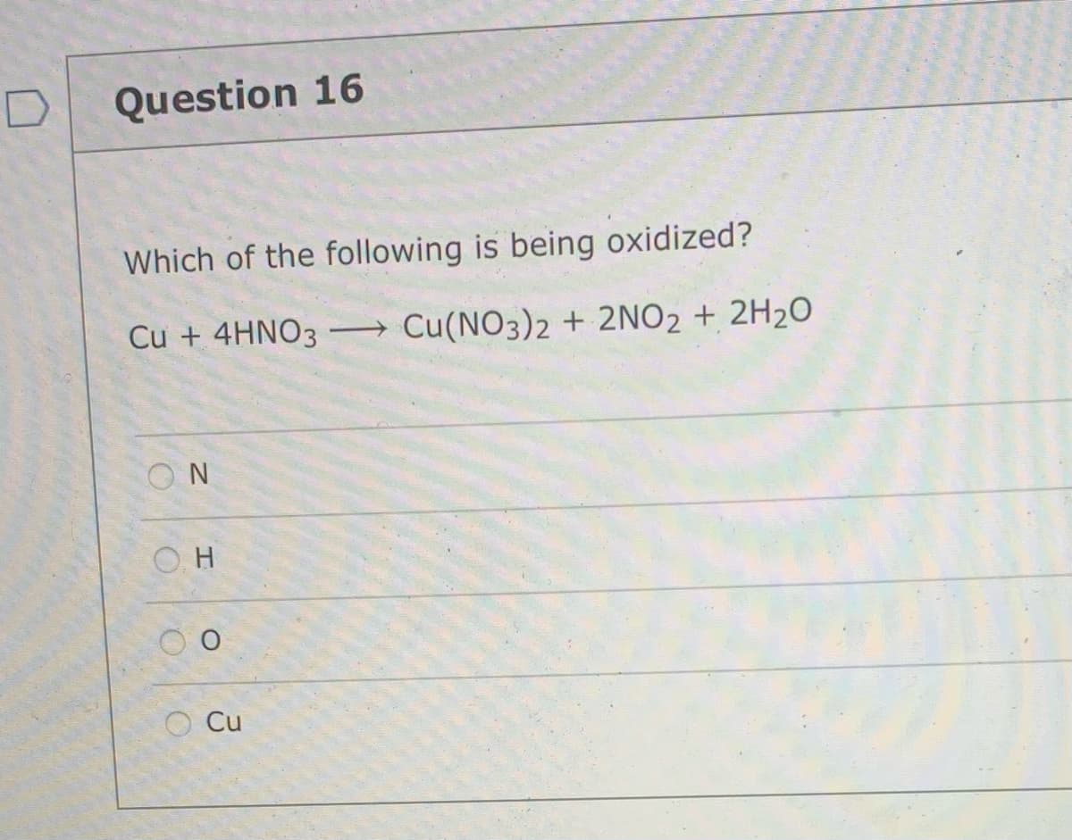 Question 16
Which of the following is being oxidized?
Cu + 4HNO3
→ Cu(NO3)2 + 2NO2 + 2H2O
ON
O. H
O Cu
