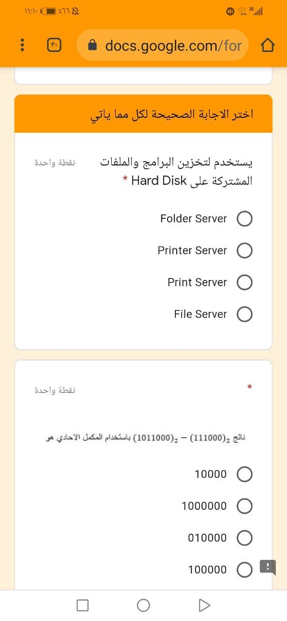 ۱ ۱:۱۰
O . 36 ll
۳۰
docs.google.com/for
اختر الاجابة الصحيحة لكل م ما ياتي
يستخدم لتخزين البرامج والملفات
المشتركة علی Hard Disk *
نقطة واحدة
Folder Server
Printer Server
Print Server
File Server
نقطة واحدة
نائج : )0 0 10 1 1( - )0 0 10 101( باستخدام المكمل الأحادي هو
10000 O
1000000
010000
100000
