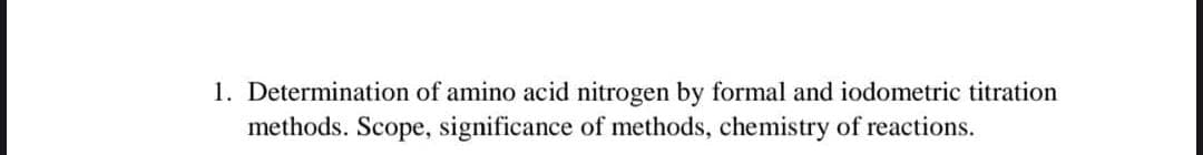 1. Determination of amino acid nitrogen by formal and iodometric titration
methods. Scope, significance of methods, chemistry of reactions.