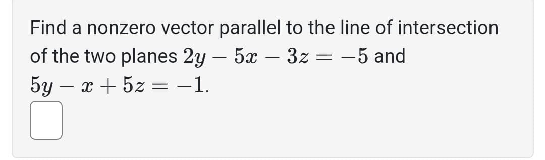 Find a nonzero vector parallel to the line of intersection
5x - 3z = -5 and
of the two planes 2y
5y-x+5z
= −1.