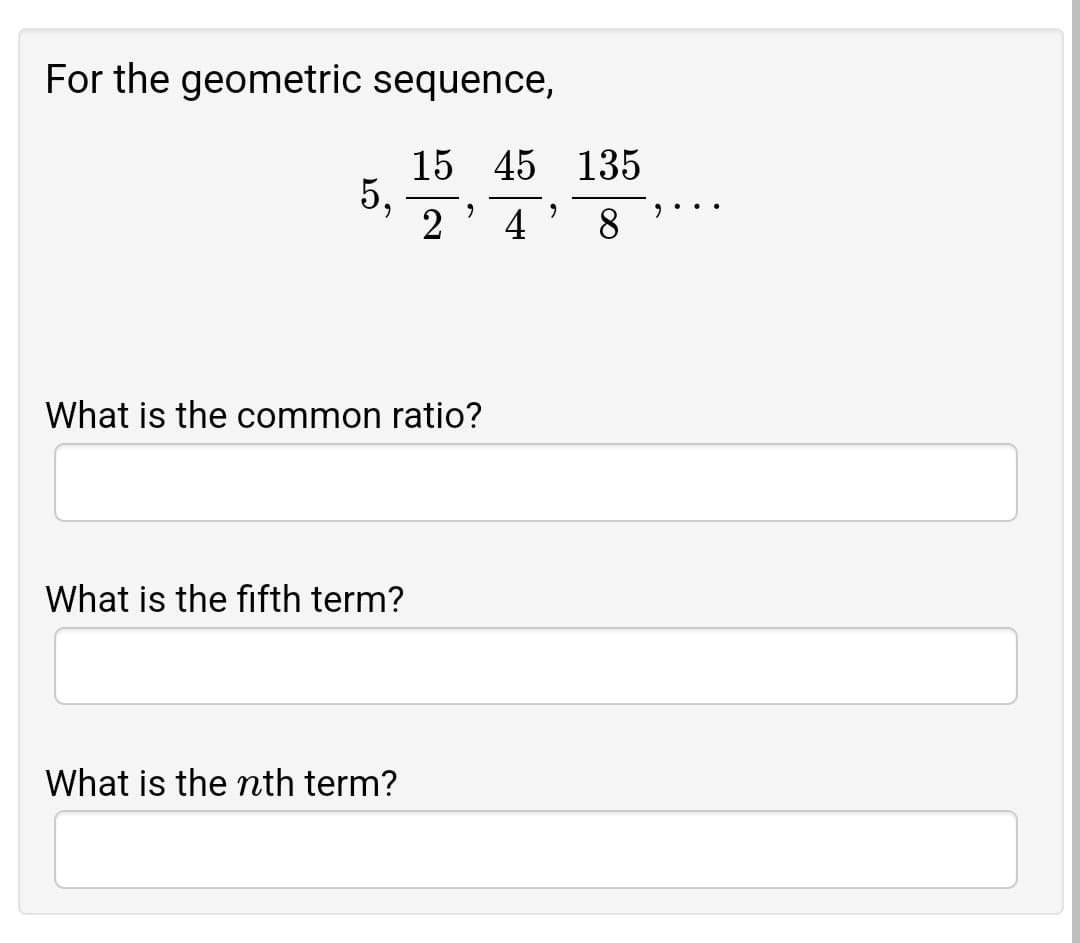 For the geometric sequence,
15 45 135
5,
2' 4
8
What is the common ratio?
What is the fifth term?
What is the nth term?
