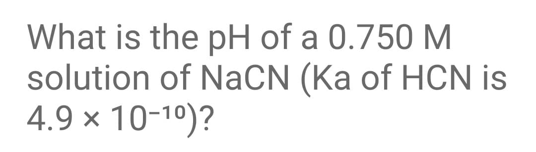 What is the pH of a 0.750 M
solution of NaCN (Ka of HCN is
4.9 × 10-10)?
