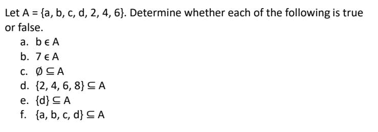 Let A = {a, b, c, d, 2, 4, 6}. Determine whether each of the following is true
or false.
a. be A
b. 7 € A
C.
CA
d. {2, 4, 6, 8} A
e. {d} CA
f. {a, b, c, d} SA