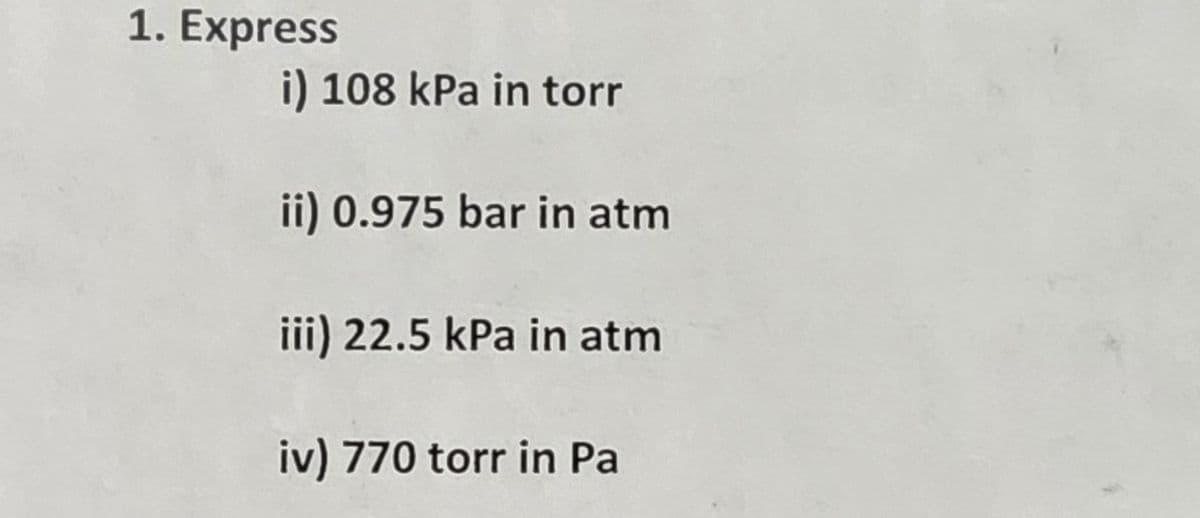 1. Express
i) 108 kPa in torr
ii) 0.975 bar in atm
iii) 22.5 kPa in atm
iv) 770 torr in Pa