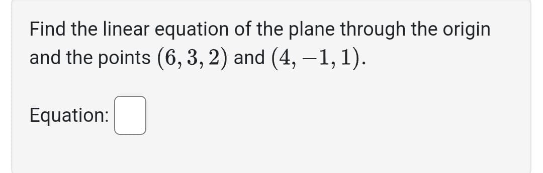 Find the linear equation of the plane through the origin
and the points (6, 3, 2) and (4, −1, 1).
Equation:
