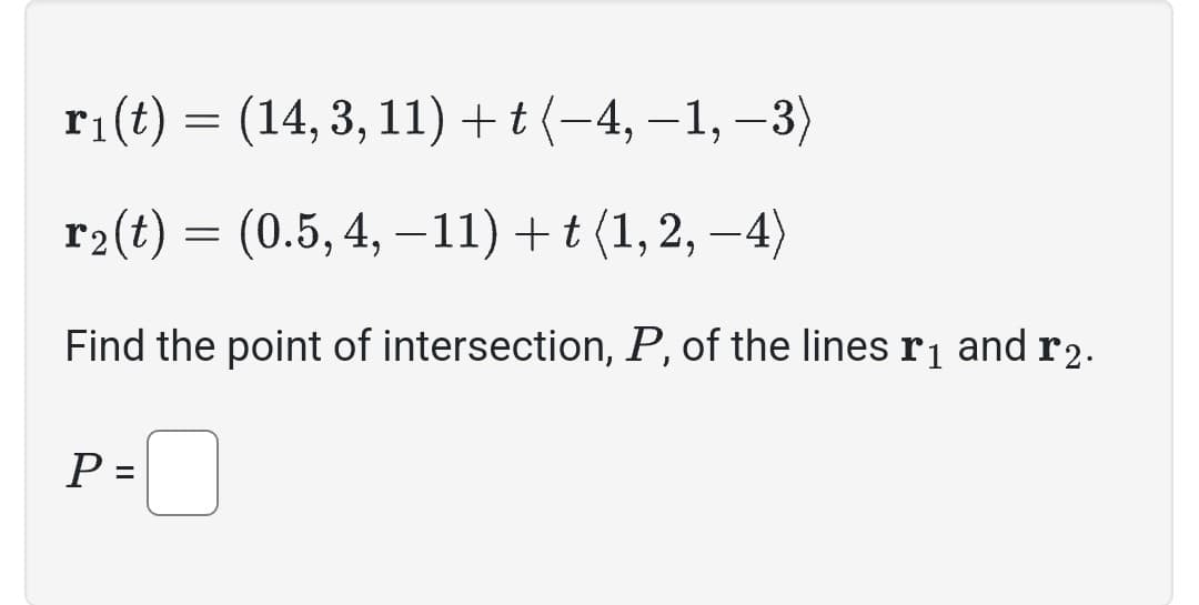 r₁(t) = (14, 3, 11) + t (−4, −1, −3)
r₂(t) = (0.5, 4, −11) + t (1, 2, −4)
Find the point of intersection, P, of the lines r₁ and r2.
P =