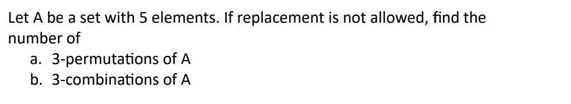 Let A be a set with 5 elements. If replacement is not allowed, find the
number of
a. 3-permutations of A
b. 3-combinations of A