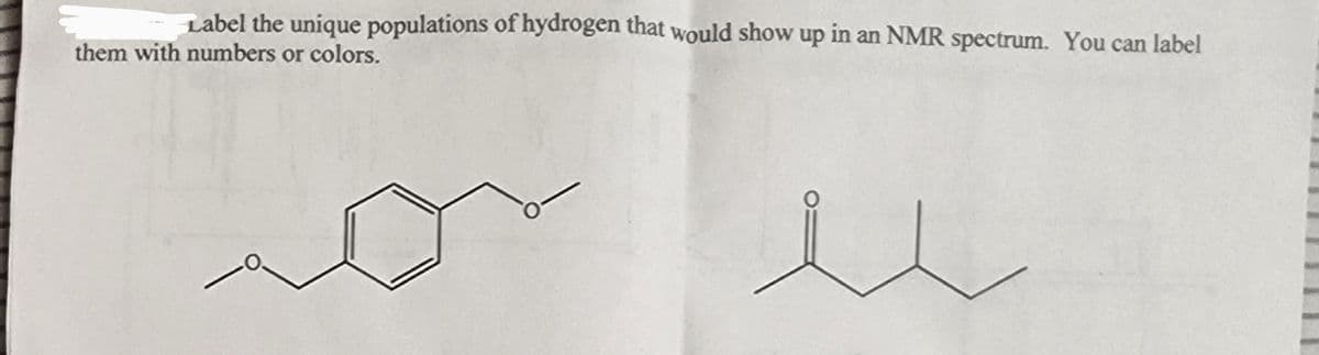 Label the unique populations of hydrogen that would show up in an NMR spectrum. You can label
them with numbers or colors.