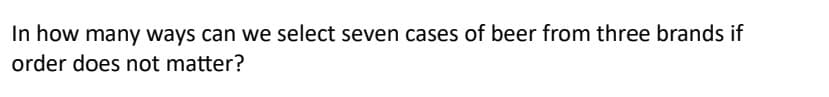 In how many ways can we select seven cases of beer from three brands if
order does not matter?