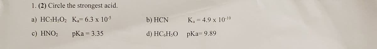 1. (2) Circle the strongest acid.
a) HC;H5O2 K,= 6.3 x 105
b) HCN
Ka = 4.9 x 10-10
C) ΗΝΟ,
HNO2
pКa 3 3.35
d) HC,H5O
рКа3 9.89
