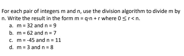 For each pair of integers m and n, use the division algorithm to divide m by
n. Write the result in the form m = q⋅n + r where 0 ≤r <n.
a. m = 32 and n = 9
b. m = 62 and n = 7
c. m = -45 and n = 11
d. m 3 and n = 8