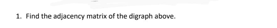 1. Find the adjacency matrix of the digraph above.