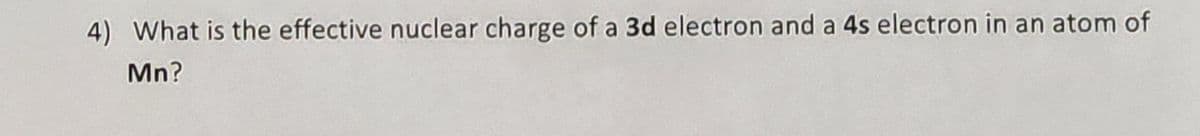 4) What is the effective nuclear charge of a 3d electron and a 4s electron in an atom of
Mn?