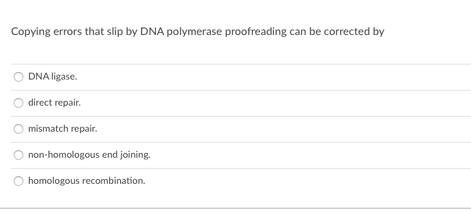 Copying errors that slip by DNA polymerase proofreading can be corrected by
DNA ligase.
direct repair.
mismatch repair.
non-homologous end joining.
homologous recombination.
