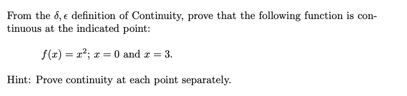 From the 8, e definition of Continuity, prove that the following function is con-
tinuous at the indicated point:
f (x) = x2; x = 0 and x = 3.
Hint: Prove continuity at each point separately.
