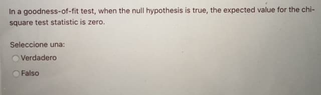 In a goodness-of-fit test, when the null hypothesis is true, the expected value for the chi-
square test statistic is zero.
Seleccione una:
Verdadero
Falso
