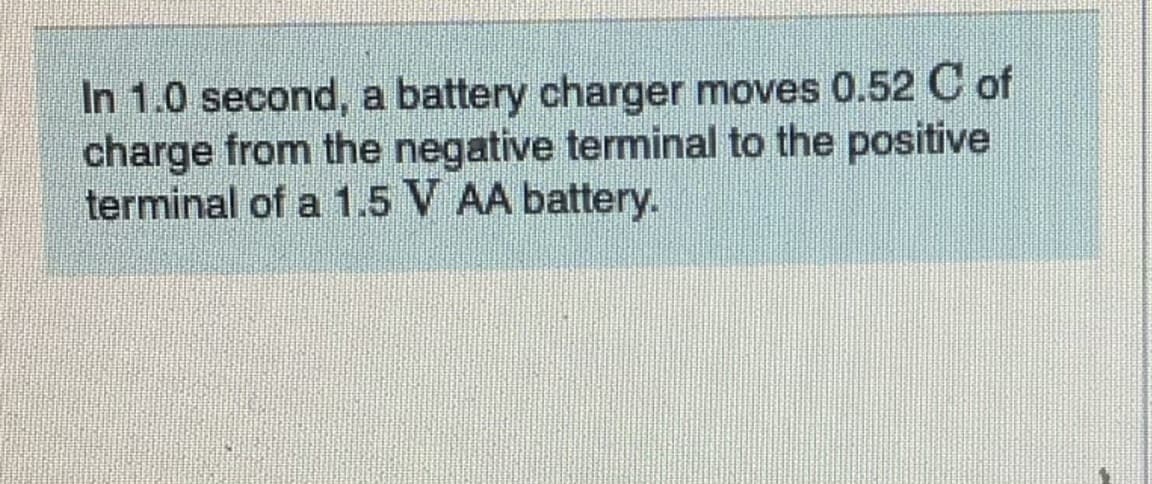 In 1.0 second, a battery charger moves 0.52 of
charge from the negative terminal to the positive
terminal of a 1.5 V AA battery.
