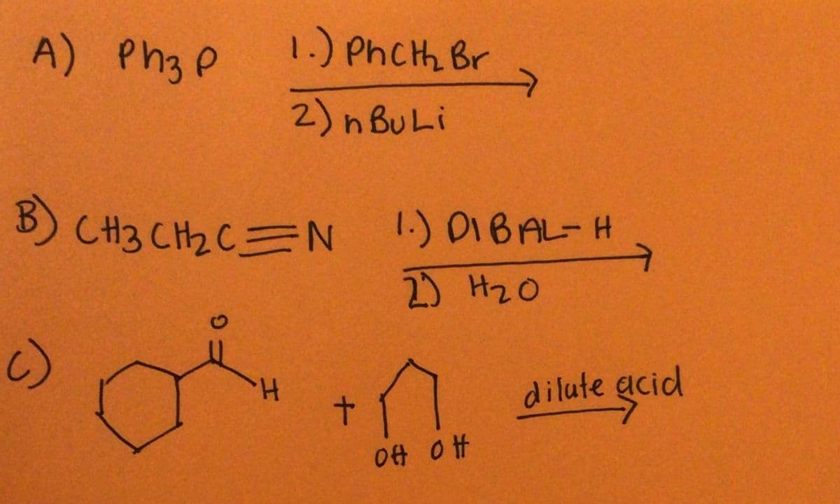 A) Ph3 P
1.) Phch Br
2) n BuLi
B) CH3 CH2CN
1.) DIBAL-H
2) H20
()
dilute gcid
十
