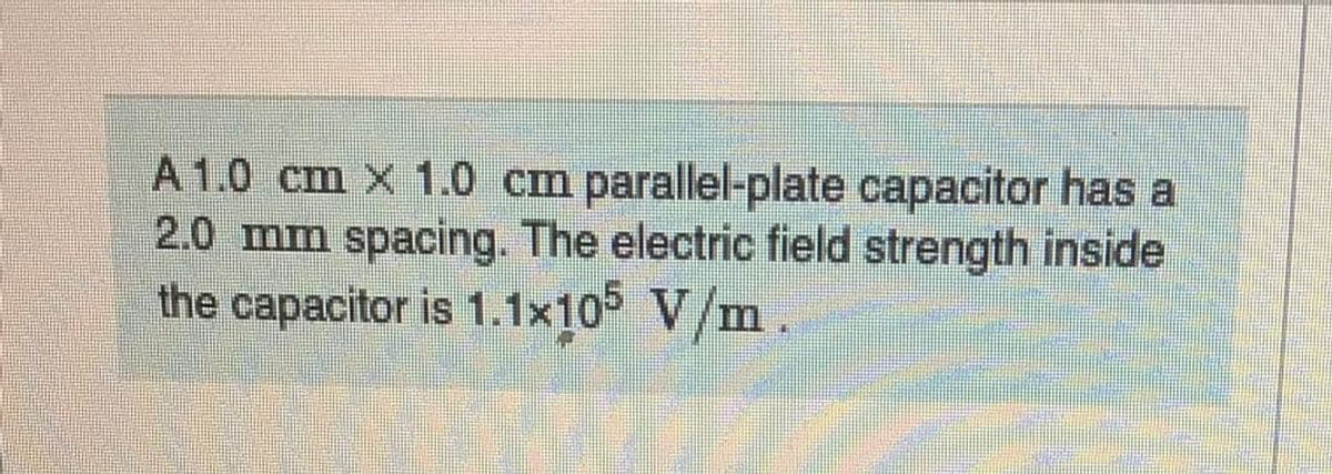 A 1.0 cm x 1.0 cm parallel-plate capacitor has a
2.0 mm spacing. The electric field strength inside
the capacitor is 1.1x10 V/m.
