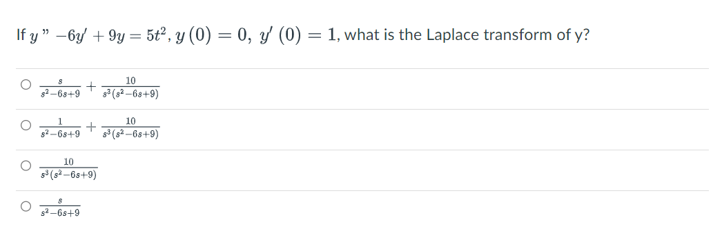 If y" -6y + 9y = 5t², y (0) = 0, y′ (0) = 1, what is the Laplace transform of y?
10
$3 (8²-68+9)
O
C
s²-6s+9
1
5²-68+9
+
s²-6s+9
+
10
s³ (8²-6s+9)
10
$³ (8²-68+9)