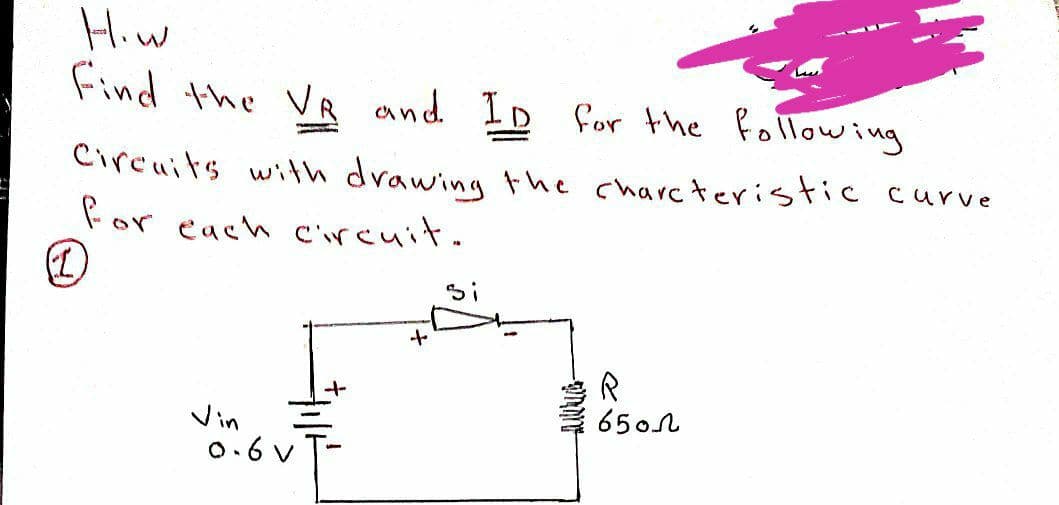 Hiw
Find the VR and ID for the following
Circuits with drawing the charcteristic curve
for each circuit.
65ol
Vin
0.6 v
