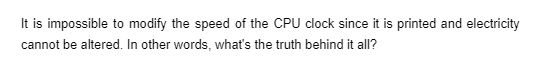 It is impossible to modify the speed of the CPU clock since it is printed and electricity
cannot be altered. In other words, whať's the truth behind it all?
