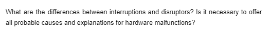 What are the differences between interruptions and disruptors? Is it necessary to offer
all probable causes and explanations for hardware malfunctions?
