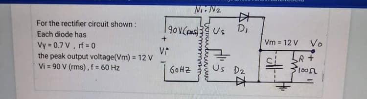 N N2
中
For the rectifier circuit shown :
90VCms)Us
Di
Each diode has
+
Vm = 12 V
Vo
Vy = 0.7 V, rf = 0
the peak output voltage(Vm) = 12 V
Vi = 90 V (rms),f= 60 Hz
%3D
Us D2
中
GOHZ
