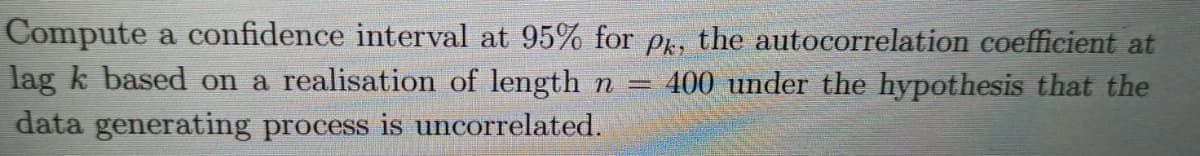 Compute a confidence interval at 95% for pr, the autocorrelation coefficient at
lag k based on a realisation of length n =
400 under the hypothesis that the
data generating process is uncorrelated.
