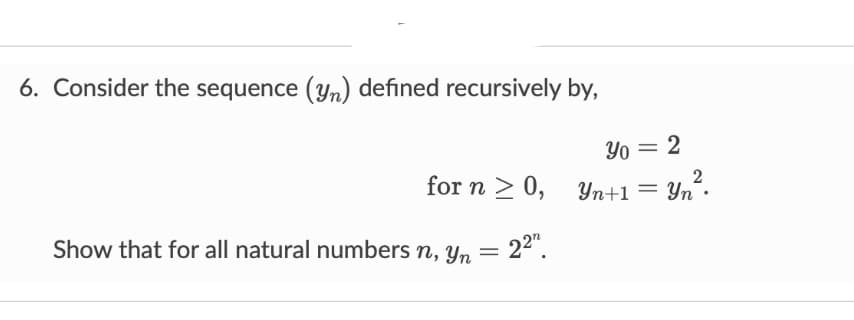 6. Consider the sequence (yn) defined recursively by,
for n ≥ 0,
22"
Show that for all natural numbers n, yn =
Y0 = 2
Yn+1 = Yn.