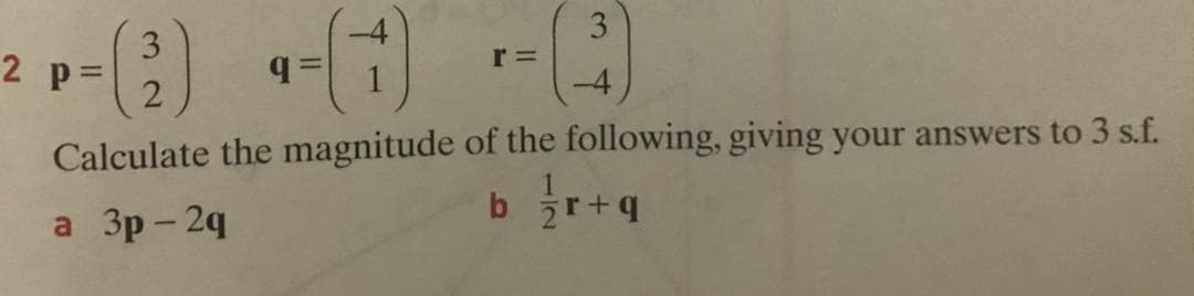 r =
2 p=
-4
Calculate the magnitude of the following, giving your answers to 3 s.f.
1.
b r+q
а 3р - 24
