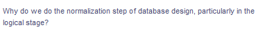 Why do we do the normalization step of database design, particularly in the
logical stage?