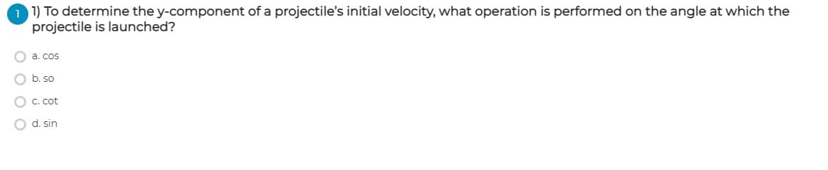 1 1) To determine the y-component of a projectile's initial velocity, what operation is performed on the angle at which the
projectile is launched?
a. cos
b. so
C. cot
d. sin
