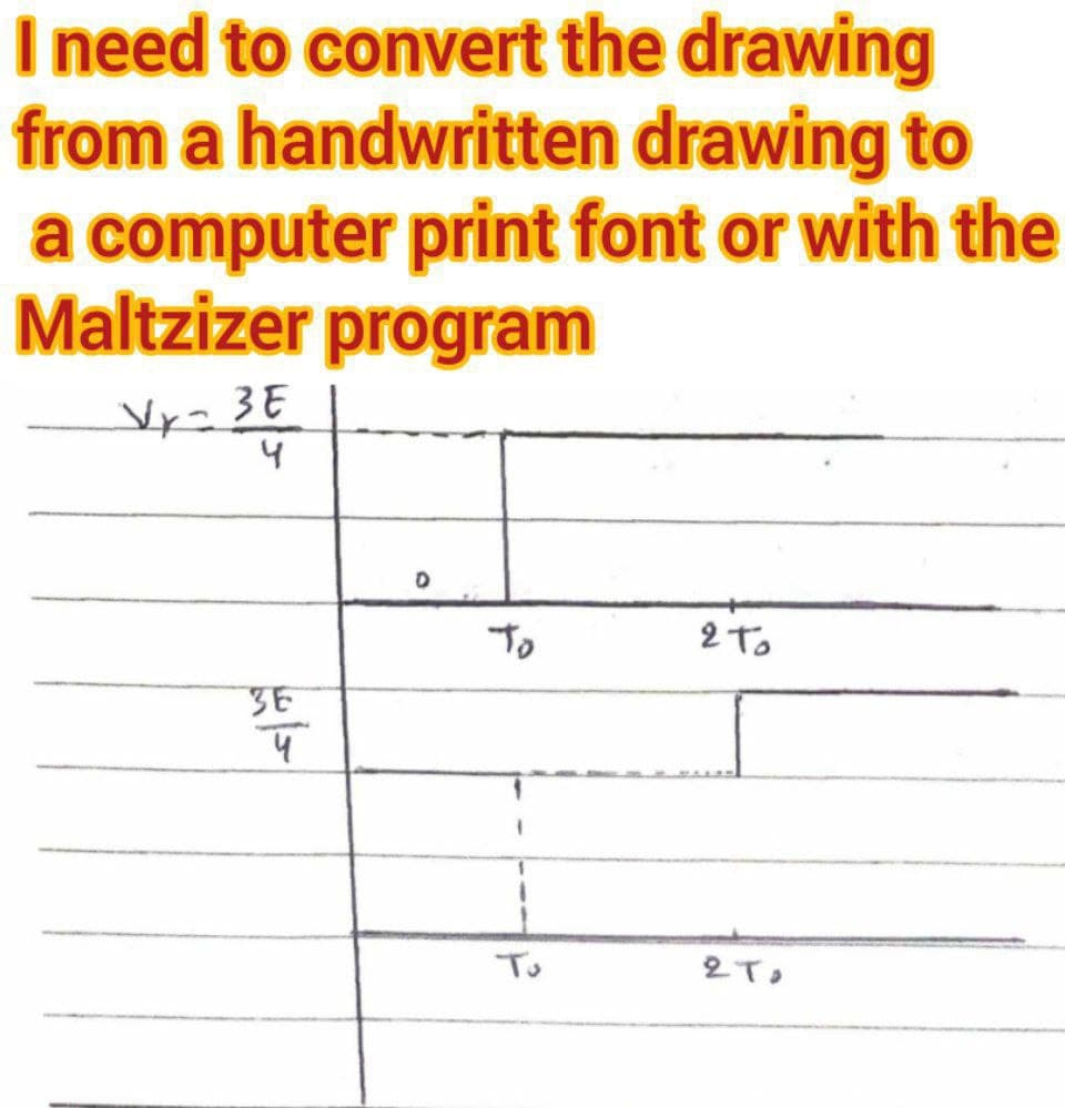 I need to convert the drawing
from a handwritten drawing to
a computer print font or with the
Maltzizer program
Vy=36
3E
4
To
2To
36
प
To
0
2T,