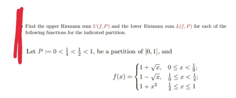 Find the upper Riemann sum U(f, P) and the lower Riemann sum L(f, P) for each of the
following functions for the indicated partition.
Let P=0 <<<1, be a partition of [0, 1], and
1+√√√, 0<x</;
f(x)=1-√x,
<x</;
1+2³
≤x≤1