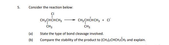 5.
Consider the reaction below:
ÇI
CH3 CH CHCH3
CH, CHCHCH, + ci
CH3
(a)
State the type of bond cleavage involved.
(b)
Compare the stability of the product to (CH3)2CHCH;CH2 and explain.
