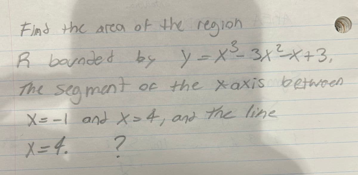 Find the area of the region
R bounded by y = x ²³²_3x²³x+3,
2
The segment of the xaxis between
X=-1 and X= 4, and the line
X= 4.
?