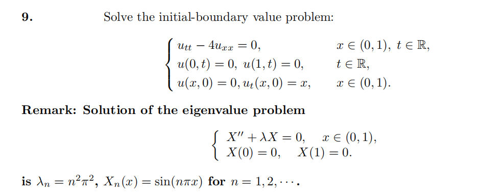 Solve the initial-boundary value problem:
Utt4uxx = 0,
u(0, t) = 0, u(1, t) = 0,
u(x, 0) = 0, ut (x, 0) = = x,
Remark: Solution of the eigenvalue problem
9.
x € (0, 1), te R,
tER,
x € (0, 1).
X" + XX=0,
X(0) = 0, X(1) = 0.
is λn = n²π², Xn(x) = sin(nπx) for n = 1,2,....
x= (0,1),