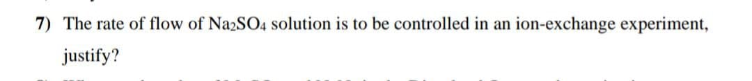 7) The rate of flow of Na2SO4 solution is to be controlled in an ion-exchange experiment,
justify?