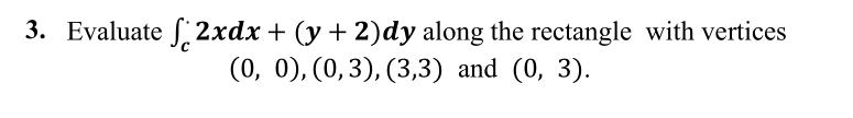 3. Evaluate f 2xdx + (y + 2)dy along the rectangle with vertices
(0, 0), (0,3), (3,3) and (0, 3).
