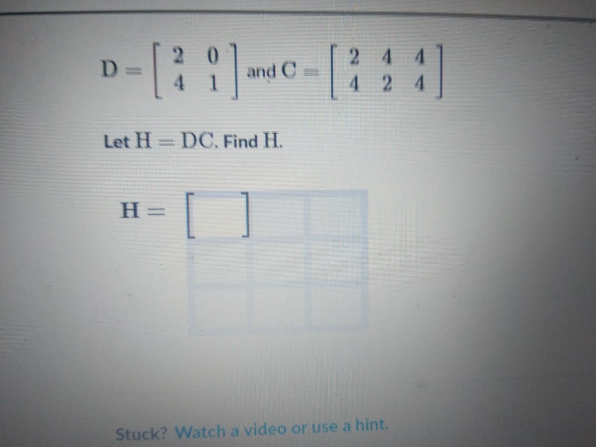 2 44
4 2 4
2 0
4.
and C=
Let H = DC. Find H.
H =
%3D
Stuck? Watch a video or use a hint.
