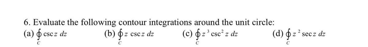 6. Evaluate the following contour integrations around the unit circle:
(b) z z csc z dz
(c) z³ csc² z dz
$
C
C
(a) csc z dz
$
с
(d) &z ² secz dz
C