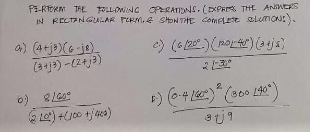 PERTORM THE FOLLOWING OPERATIONS. ( EXPRESS THE ANSWERS
IN RECTANGULAR PORM, & SHOW THE COMPLETE sOLunONS).
4)(4切ョ) (6-je)。
(3切)-(23)
c) (6 /20°) (201-46) js)
2130°
b) 8LG0°
2.
860
2 LO:) +U00 tj400)
